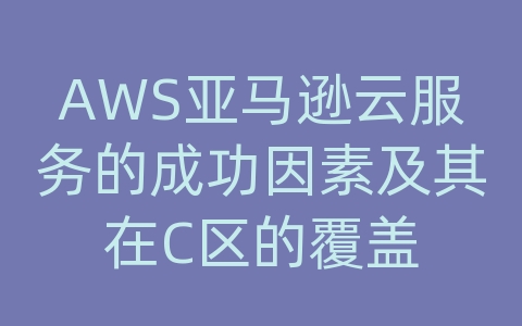 AWS亚马逊云服务的成功因素及其在C区的覆盖