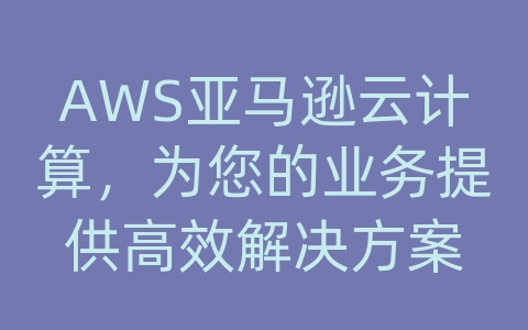 AWS亚马逊云计算，为您的业务提供高效解决方案