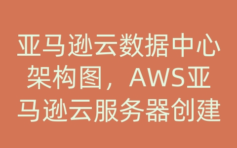 亚马逊云数据中心架构图，AWS亚马逊云服务器创建虚拟机