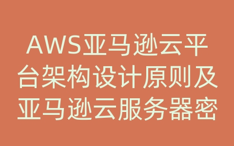 AWS亚马逊云平台架构设计原则及亚马逊云服务器密钥下载