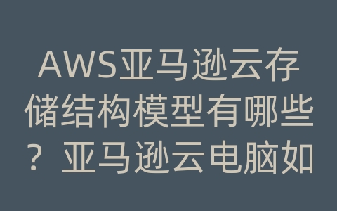 AWS亚马逊云存储结构模型有哪些？亚马逊云电脑如何使用？