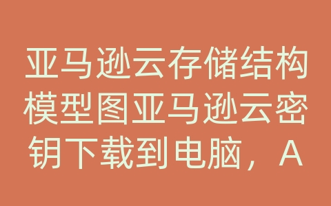 亚马逊云存储结构模型图亚马逊云密钥下载到电脑，AWS亚马逊的产品和解决方案