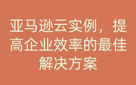 亚马逊云实例，提高企业效率的最佳解决方案