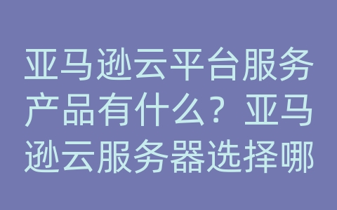 亚马逊云平台服务产品有什么？亚马逊云服务器选择哪个地区最好？