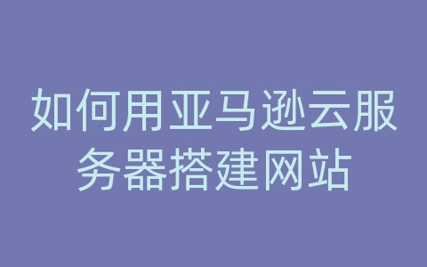 如何用亚马逊云服务器搭建网站