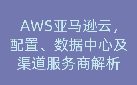 AWS亚马逊云，配置、数据中心及渠道服务商解析