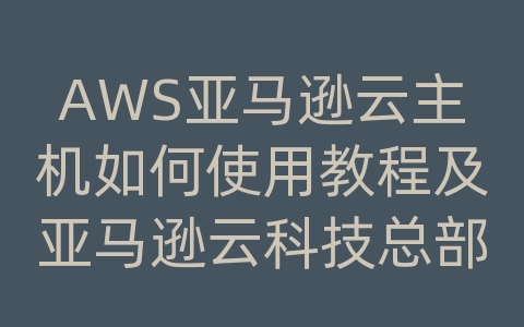 AWS亚马逊云主机如何使用教程及亚马逊云科技总部在哪