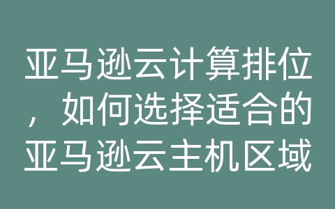 亚马逊云计算排位，如何选择适合的亚马逊云主机区域？