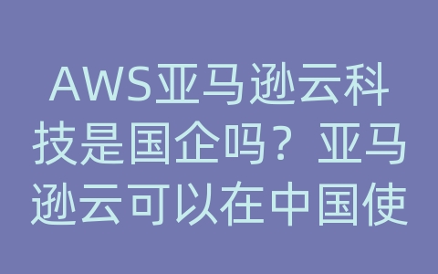 AWS亚马逊云科技是国企吗？亚马逊云可以在中国使用吗？