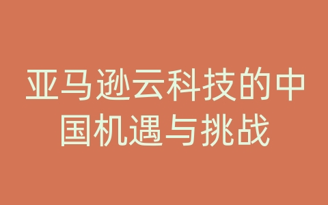 亚马逊云科技的中国机遇与挑战