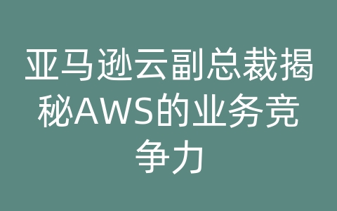 亚马逊云副总裁揭秘AWS的业务竞争力