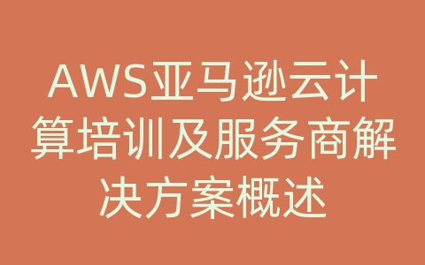 AWS亚马逊云计算培训及服务商解决方案概述