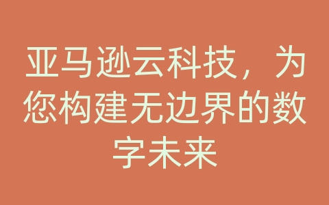 亚马逊云科技，为您构建无边界的数字未来