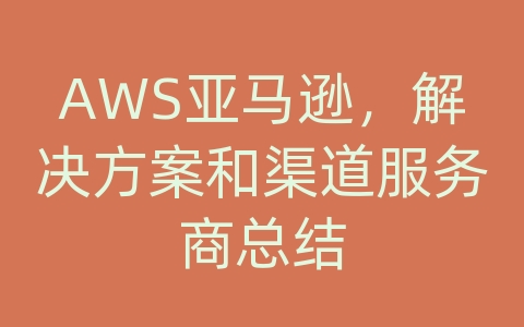 AWS亚马逊，解决方案和渠道服务商总结