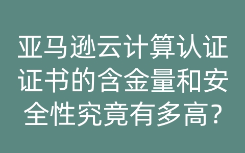 亚马逊云计算认证证书的含金量和安全性究竟有多高？