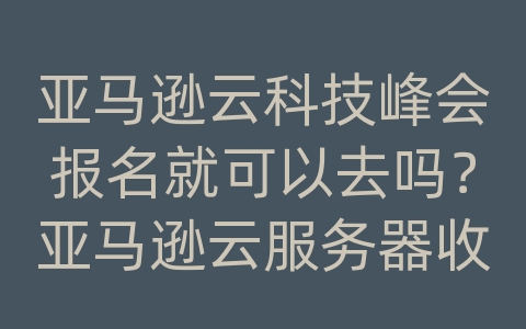 亚马逊云科技峰会报名就可以去吗？亚马逊云服务器收费标准是多少钱？