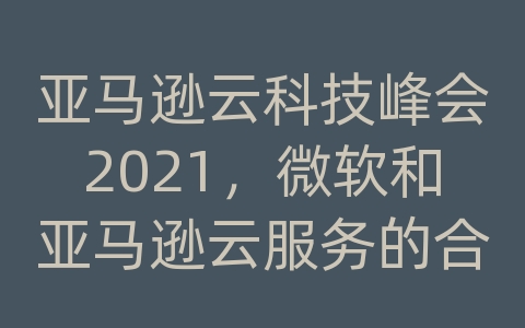 亚马逊云科技峰会2021，微软和亚马逊云服务的合作探索