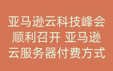 亚马逊云科技峰会顺利召开 亚马逊云服务器付费方式