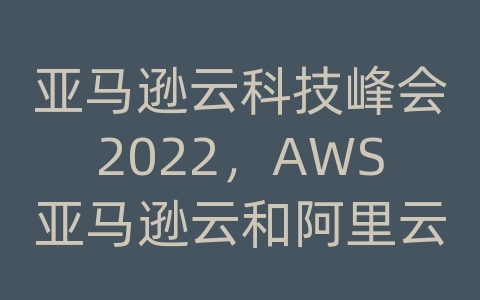 亚马逊云科技峰会2022，AWS亚马逊云和阿里云竞技在即