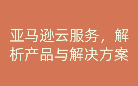 亚马逊云服务，解析产品与解决方案