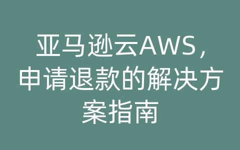 亚马逊云AWS，申请退款的解决方案指南