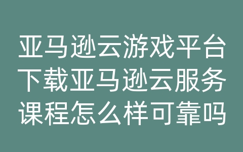 亚马逊云游戏平台下载亚马逊云服务课程怎么样可靠吗