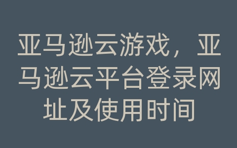 亚马逊云游戏，亚马逊云平台登录网址及使用时间