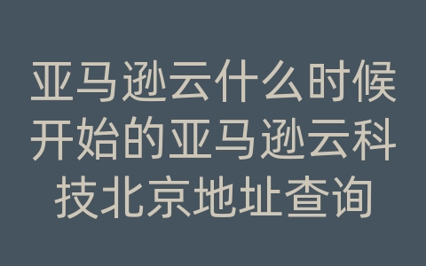 亚马逊云什么时候开始的亚马逊云科技北京地址查询