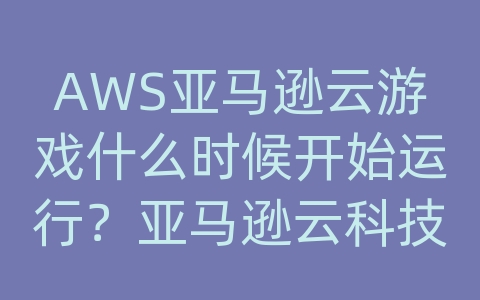 AWS亚马逊云游戏什么时候开始运行？亚马逊云科技北京地址在哪？