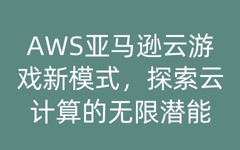 AWS亚马逊云游戏新模式，探索云计算的无限潜能