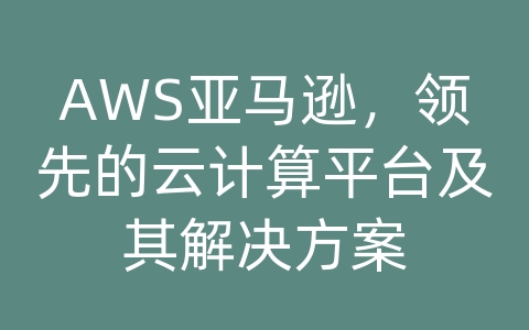 AWS亚马逊，领先的云计算平台及其解决方案