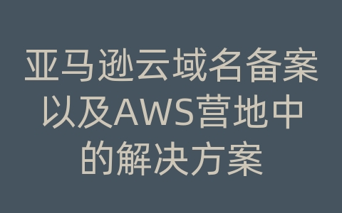 亚马逊云域名备案以及AWS营地中的解决方案