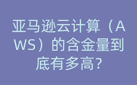 亚马逊云计算（AWS）的含金量到底有多高？