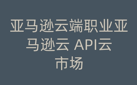 亚马逊云端职业亚马逊云 API云市场