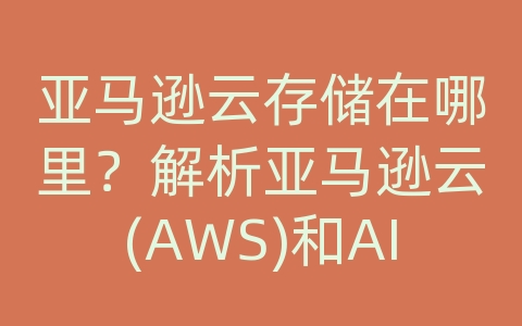 亚马逊云存储在哪里？解析亚马逊云(AWS)和AIGC的合作