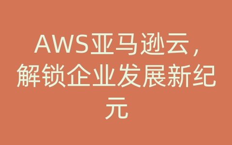 AWS亚马逊云，解锁企业发展新纪元