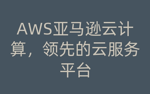 AWS亚马逊云计算，领先的云服务平台