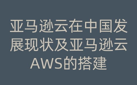 亚马逊云在中国发展现状及亚马逊云AWS的搭建