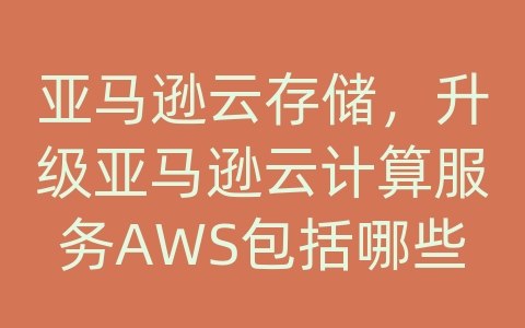 亚马逊云存储，升级亚马逊云计算服务AWS包括哪些功能