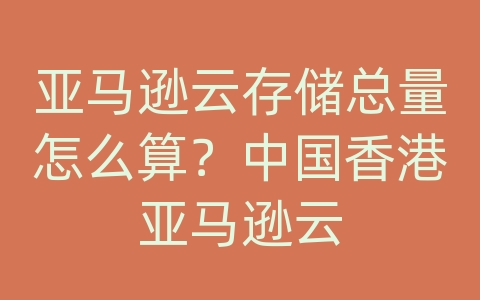 亚马逊云存储总量怎么算？中国香港亚马逊云