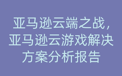 亚马逊云端之战，亚马逊云游戏解决方案分析报告