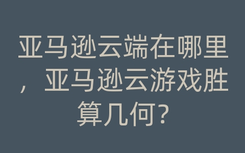 亚马逊云端在哪里，亚马逊云游戏胜算几何？