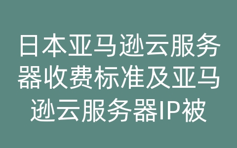 日本亚马逊云服务器收费标准及亚马逊云服务器IP被封解决方案