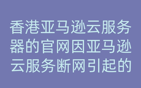 香港亚马逊云服务器的官网因亚马逊云服务断网引起的问题