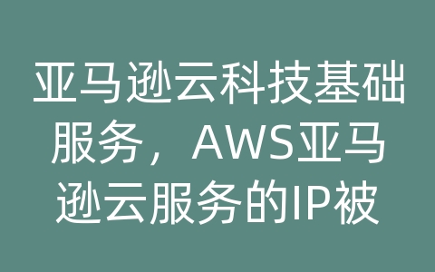 亚马逊云科技基础服务，AWS亚马逊云服务的IP被封怎么办