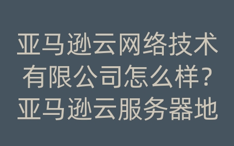 亚马逊云网络技术有限公司怎么样？亚马逊云服务器地址查询不到