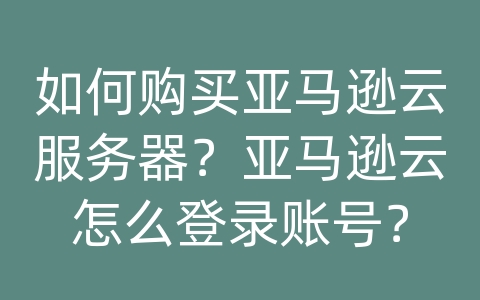 如何购买亚马逊云服务器？亚马逊云怎么登录账号？