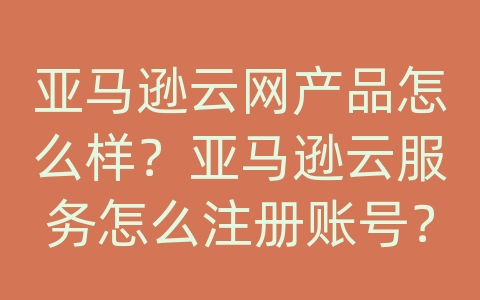 亚马逊云网产品怎么样？亚马逊云服务怎么注册账号？