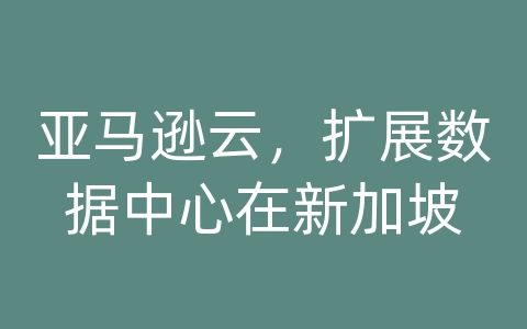 亚马逊云，扩展数据中心在新加坡