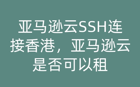 亚马逊云SSH连接香港，亚马逊云是否可以租